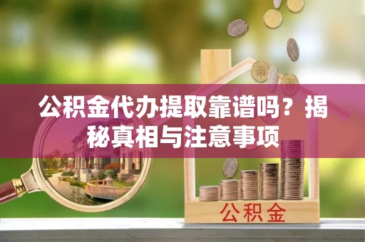 隆化公积金代办提取靠谱吗？揭秘真相与注意事项