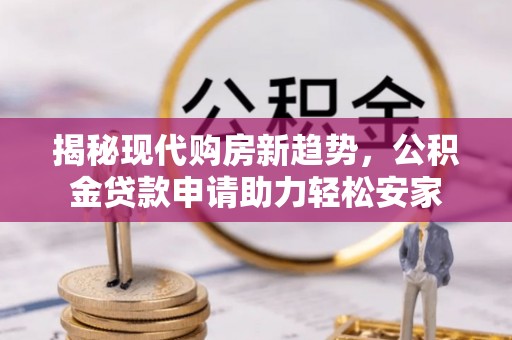 隆化揭秘现代购房新趋势，公积金贷款申请助力轻松安家