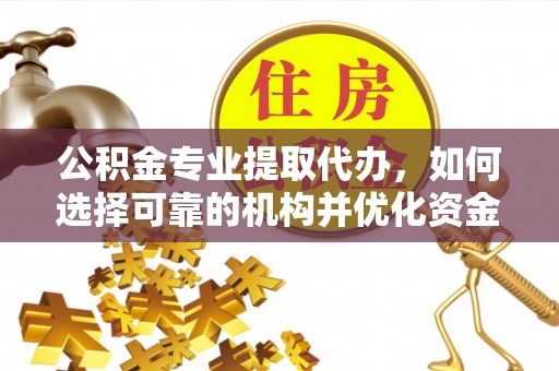 隆化公积金专业提取代办，如何选择可靠的机构并优化资金使用