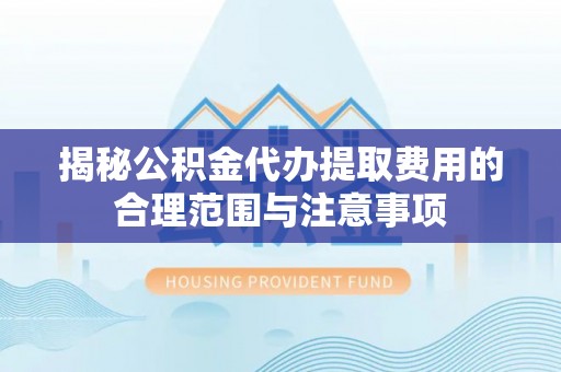 隆化揭秘公积金代办提取费用的合理范围与注意事项