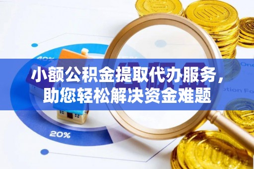 隆化小额公积金提取代办服务，助您轻松解决资金难题