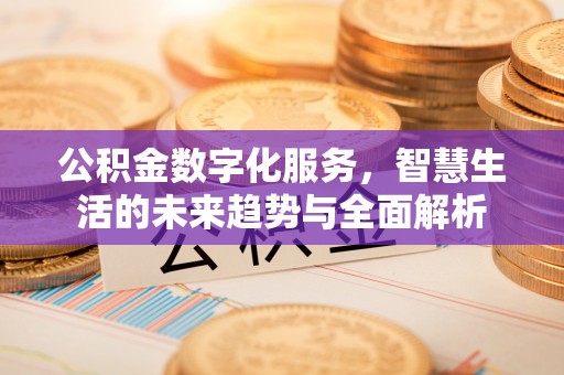 隆化公积金数字化服务，智慧生活的未来趋势与全面解析