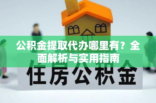隆化公积金提取代办哪里有？全面解析与实用指南