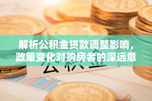 隆化解析公积金贷款调整影响，政策变化对购房者的深远意义