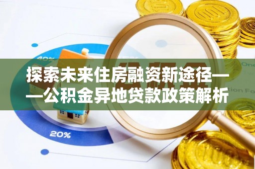 隆化探索未来住房融资新途径——公积金异地贷款政策解析与实践