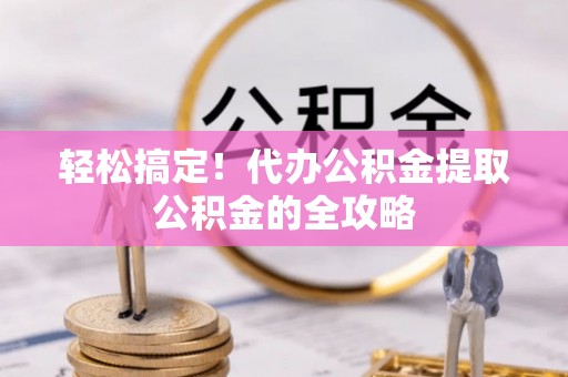 隆化轻松搞定！代办公积金提取公积金的全攻略