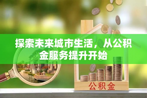 隆化探索未来城市生活，从公积金服务提升开始