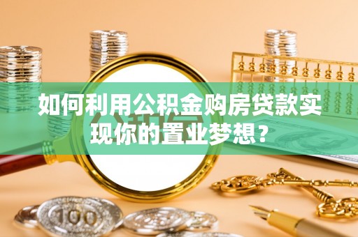 隆化如何利用公积金购房贷款实现你的置业梦想？