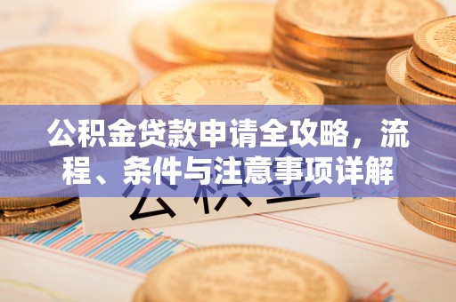 隆化公积金贷款申请全攻略，流程、条件与注意事项详解
