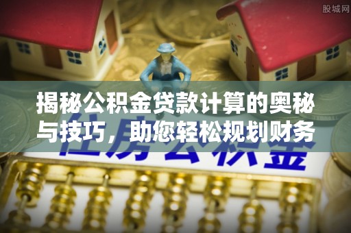 隆化揭秘公积金贷款计算的奥秘与技巧，助您轻松规划财务未来