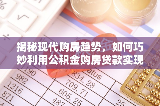 隆化揭秘现代购房趋势，如何巧妙利用公积金购房贷款实现置业梦想