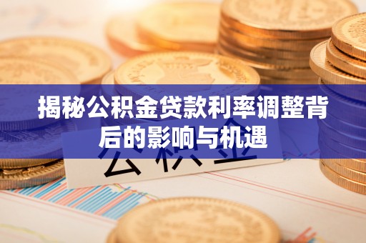 隆化揭秘公积金贷款利率调整背后的影响与机遇