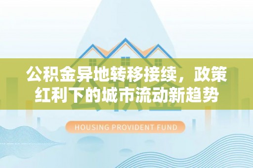 隆化公积金异地转移接续，政策红利下的城市流动新趋势