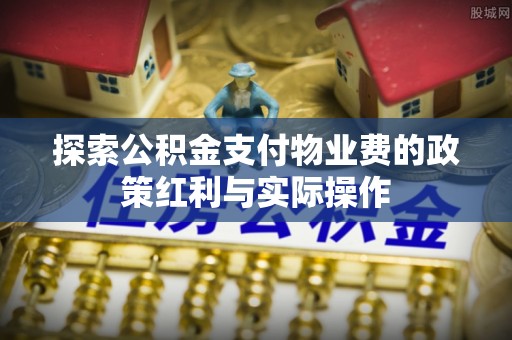 隆化探索公积金支付物业费的政策红利与实际操作