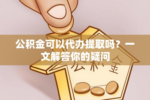 隆化公积金可以代办提取吗？一文解答你的疑问
