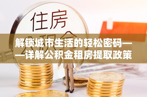 隆化解锁城市生活的轻松密码——详解公积金租房提取政策与实践