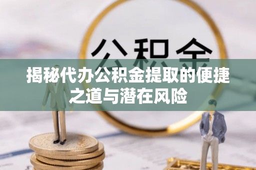 隆化揭秘代办公积金提取的便捷之道与潜在风险