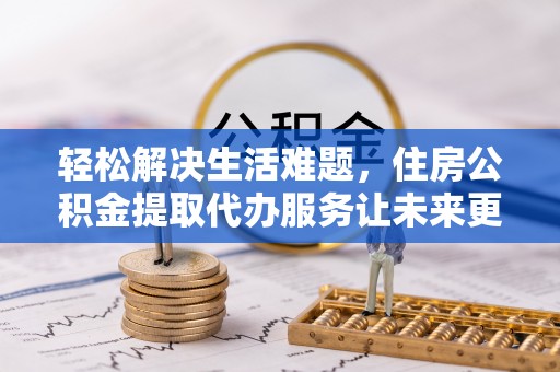 隆化轻松解决生活难题，住房公积金提取代办服务让未来更安心