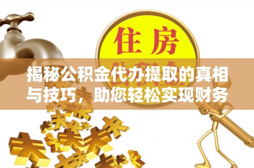 隆化揭秘公积金代办提取的真相与技巧，助您轻松实现财务自由