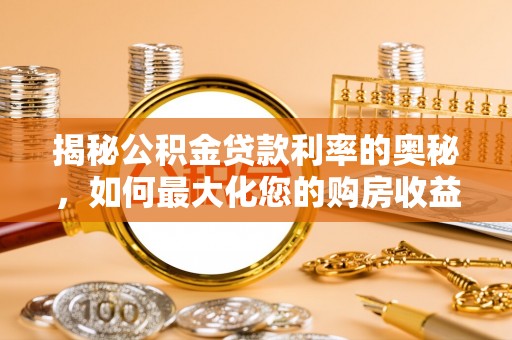 隆化揭秘公积金贷款利率的奥秘，如何最大化您的购房收益