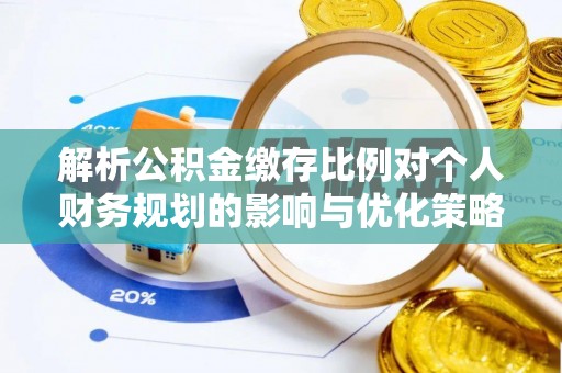 隆化解析公积金缴存比例对个人财务规划的影响与优化策略
