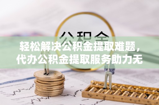 隆化轻松解决公积金提取难题，代办公积金提取服务助力无忧生活