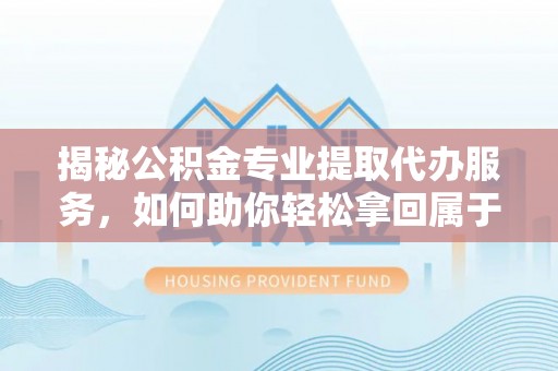 隆化揭秘公积金专业提取代办服务，如何助你轻松拿回属于你的资金