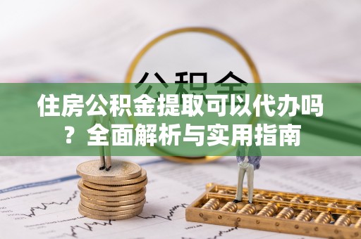 隆化住房公积金提取可以代办吗？全面解析与实用指南