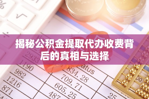 隆化揭秘公积金提取代办收费背后的真相与选择