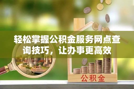 隆化轻松掌握公积金服务网点查询技巧，让办事更高效
