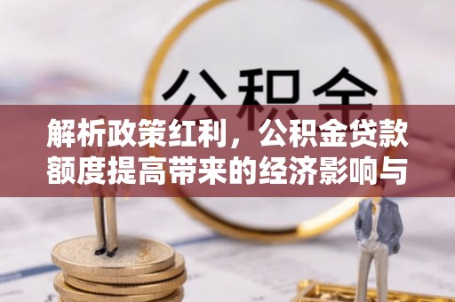 隆化解析政策红利，公积金贷款额度提高带来的经济影响与生活改变