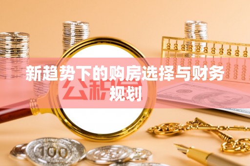 隆化新趋势下的购房选择与财务规划