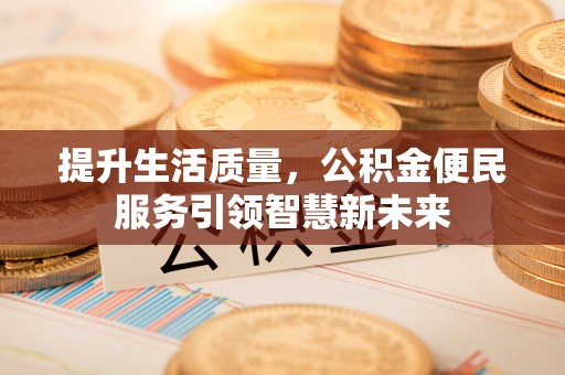 隆化提升生活质量，公积金便民服务引领智慧新未来