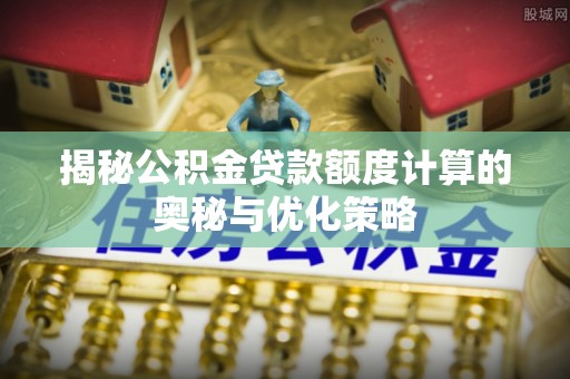 隆化揭秘公积金贷款额度计算的奥秘与优化策略