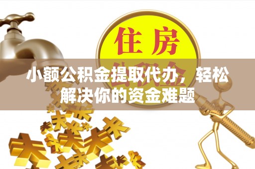 隆化小额公积金提取代办，轻松解决你的资金难题