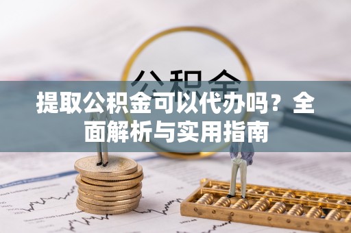 隆化提取公积金可以代办吗？全面解析与实用指南