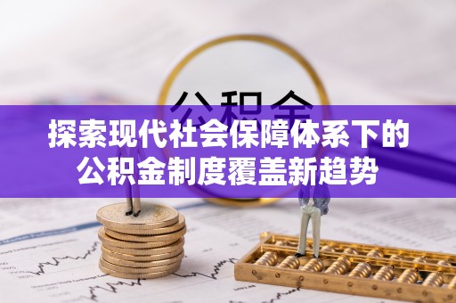 隆化探索现代社会保障体系下的公积金制度覆盖新趋势
