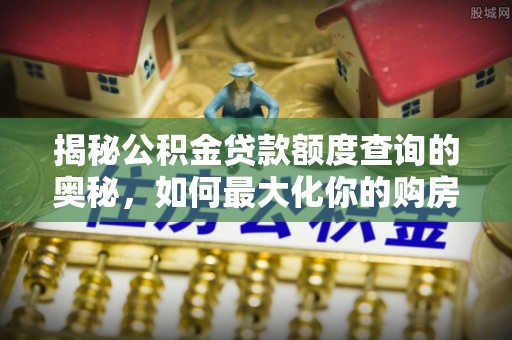 隆化揭秘公积金贷款额度查询的奥秘，如何最大化你的购房资金