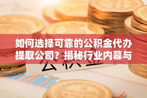 隆化如何选择可靠的公积金代办提取公司？揭秘行业内幕与服务指南