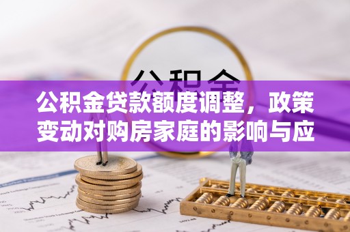 隆化公积金贷款额度调整，政策变动对购房家庭的影响与应对策略