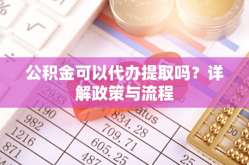 隆化公积金可以代办提取吗？详解政策与流程