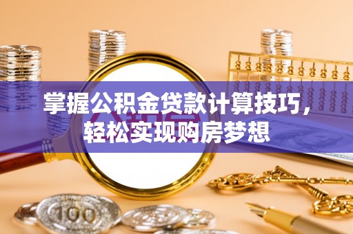 隆化掌握公积金贷款计算技巧，轻松实现购房梦想
