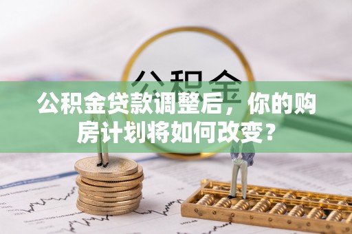 隆化公积金贷款调整后，你的购房计划将如何改变？