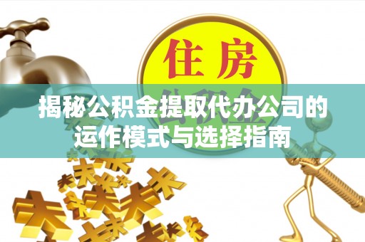 隆化揭秘公积金提取代办公司的运作模式与选择指南