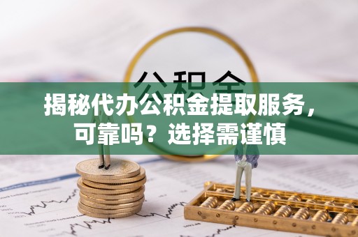 隆化揭秘代办公积金提取服务，可靠吗？选择需谨慎