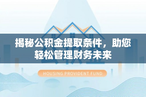 隆化揭秘公积金提取条件，助您轻松管理财务未来