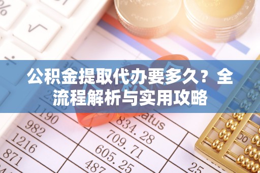 隆化公积金提取代办要多久？全流程解析与实用攻略