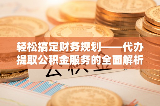 隆化轻松搞定财务规划——代办提取公积金服务的全面解析