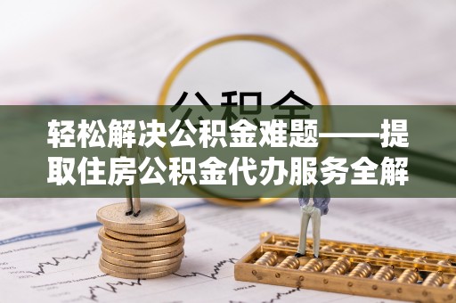 隆化轻松解决公积金难题——提取住房公积金代办服务全解析