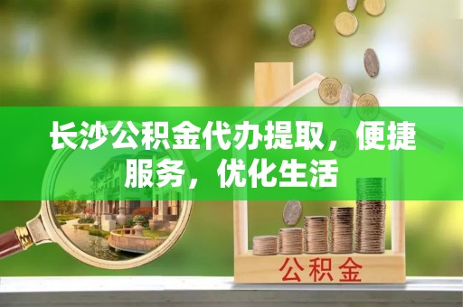 隆化长沙公积金代办提取，便捷服务，优化生活